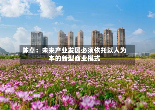 陈卓：未来产业发展必须依托以人为本的新型商业模式