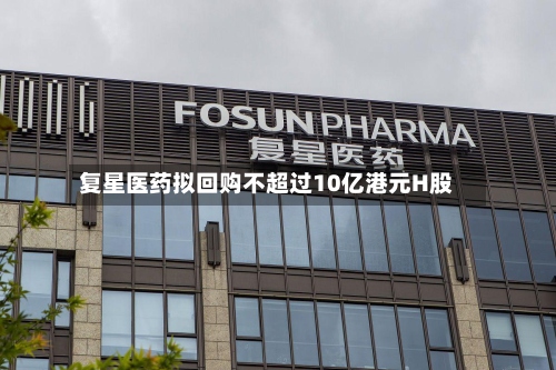 复星医药拟回购不超过10亿港元H股-第2张图片