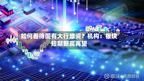 如何看待国有大行增资?机构:板块短期新高再望-第2张图片
