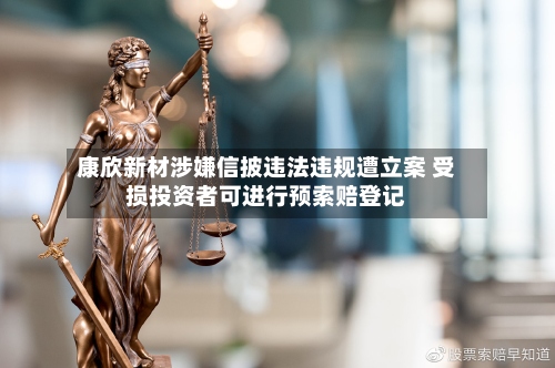 康欣新材涉嫌信披违法违规遭立案 受损投资者可进行预索赔登记