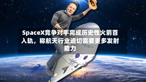 SpaceX竞争对手完成历史性火箭首入轨	，称航天行业迫切需要更多发射能力-第1张图片