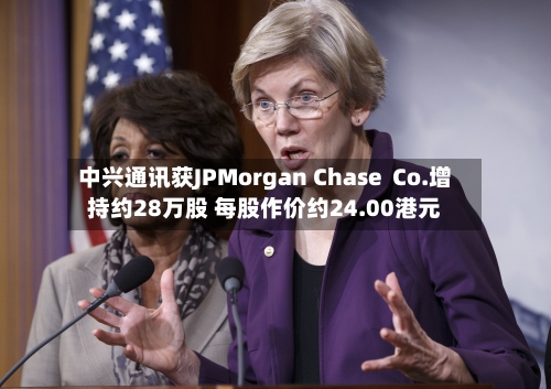 中兴通讯获JPMorgan Chase Co.增持约28万股 每股作价约24.00港元-第1张图片
