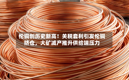 伦铜创历史新高！关税套利引发伦铜挤仓	，大矿减产推升供给端压力-第1张图片