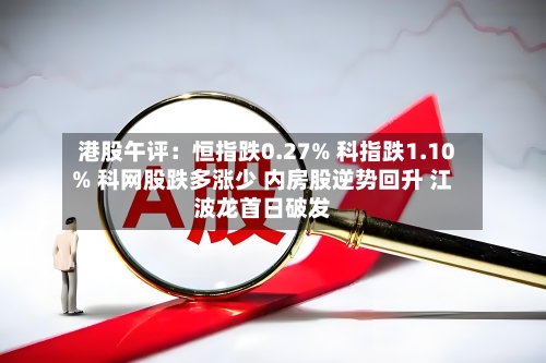 港股午评:恒指跌0.27% 科指跌1.10% 科网股跌多涨少 内房股逆势回升 江波龙首日破发-第2张图片