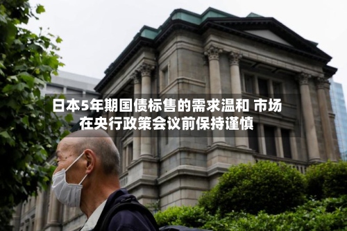 日本5年期国债标售的需求温和 市场在央行政策会议前保持谨慎