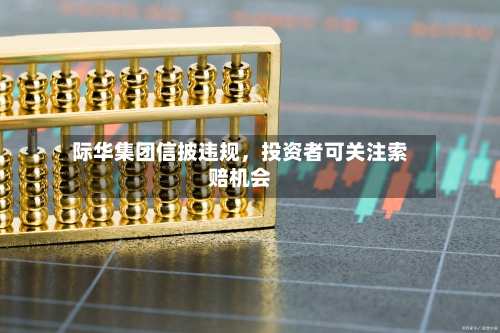 际华集团信披违规，投资者可关注索赔机会