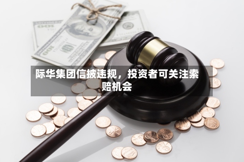 际华集团信披违规	，投资者可关注索赔机会-第3张图片