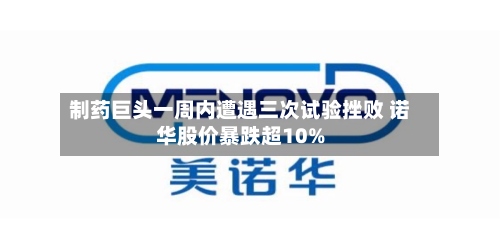 制药巨头一周内遭遇三次试验挫败 诺华股价暴跌超10%