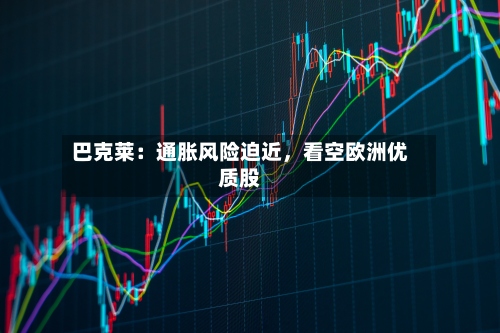 巴克莱：通胀风险迫近，看空欧洲优质股-第2张图片