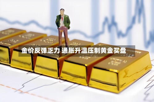 金价反弹乏力 通胀升温压制黄金买盘-第1张图片