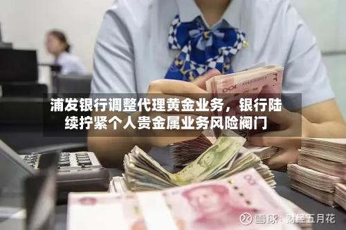浦发银行调整代理黄金业务	，银行陆续拧紧个人贵金属业务风险阀门-第2张图片