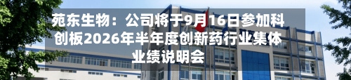 苑东生物：公司将于9月16日参加科创板2026年半年度创新药行业集体业绩说明会-第1张图片