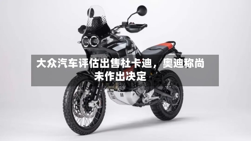 大众汽车评估出售杜卡迪	，奥迪称尚未作出决定-第2张图片