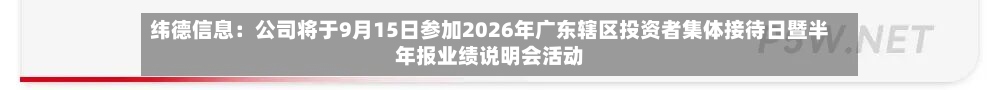纬德信息:公司将于9月15日参加2026年广东辖区投资者集体接待日暨半年报业绩说明会活动-第2张图片