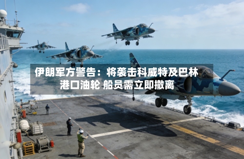 伊朗军方警告：将袭击科威特及巴林港口油轮 船员需立即撤离