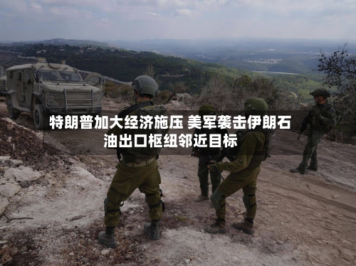 特朗普加大经济施压 美军袭击伊朗石油出口枢纽邻近目标