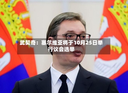 武契奇：塞尔维亚将于10月25日举行议会选举-第2张图片
