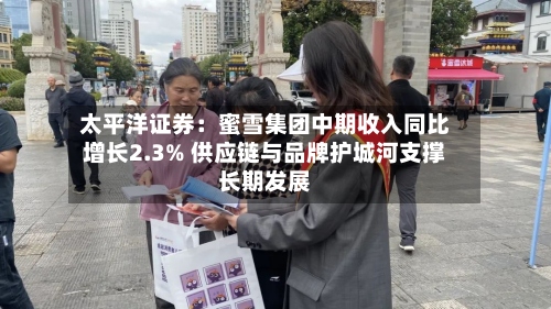 太平洋证券:蜜雪集团中期收入同比增长2.3% 供应链与品牌护城河支撑长期发展-第2张图片
